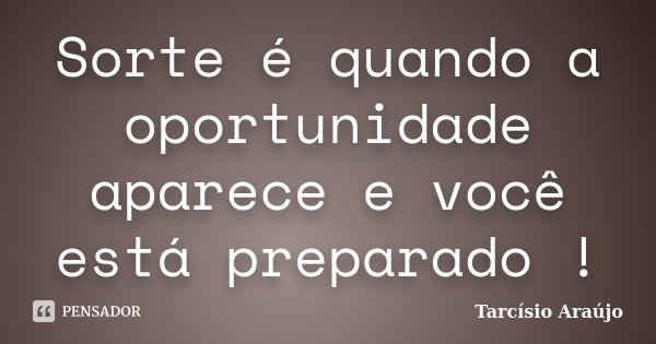 Sorte é quando a oportunidade aparece e você está preparado !... Frase de Tarcísio Araújo.