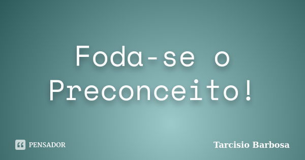 Foda-se o Preconceito!... Frase de Tarcisio Barbosa.