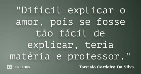 "Difícil explicar o amor, pois se fosse tão fácil de explicar, teria matéria e professor."... Frase de Tarcisio Cordeiro Da Silva.