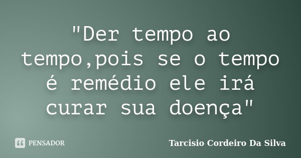 ‎"Der tempo ao tempo,pois se o tempo é remédio ele irá curar sua doença"... Frase de Tarcisio Cordeiro Da Silva.