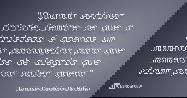 ‎"Quando estiver triste,lembre-se que a tristeza é apenas um momento passageiro,para que momentos de alegria que viram possa valer apena"... Frase de Tarcisio Cordeiro Da Silva.