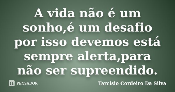 A vida não é um sonho,é um desafio por isso devemos está sempre alerta,para não ser supreendido.... Frase de Tarcisio Cordeiro Da Silva.