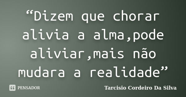 “Dizem que chorar alivia a alma,pode aliviar,mais não mudara a realidade”... Frase de Tarcisio Cordeiro Da Silva.