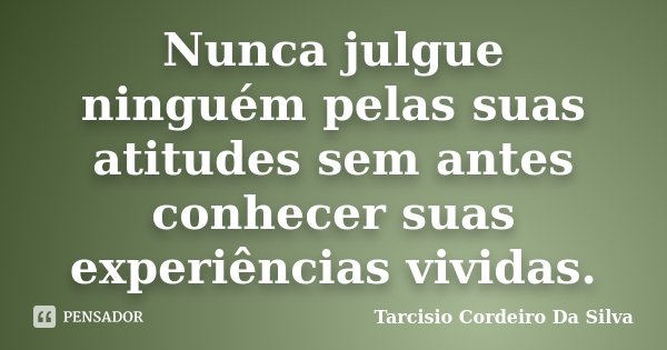 Nunca julgue ninguém pelas suas atitudes sem antes conhecer suas experiências vividas.... Frase de Tarcisio Cordeiro Da Silva.
