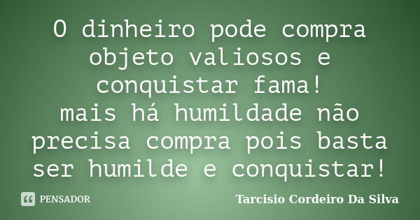 O dinheiro pode compra objeto valiosos e conquistar fama! mais há humildade não precisa compra pois basta ser humilde e conquistar!... Frase de Tarcisio Cordeiro Da Silva.