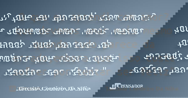 O que eu aprendi com amor? que devemos amar mais mesmo quando tudo parece da errado,embora que isso custe sofrer por tentar ser feliz"... Frase de Tarcisio Cordeiro Da Silva.