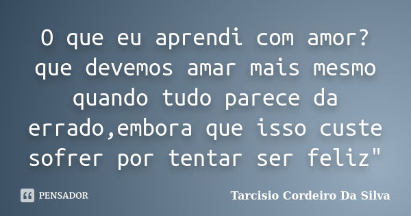 O que eu aprendi com amor? que devemos amar mais mesmo quando tudo parece da errado,embora que isso custe sofrer por tentar ser feliz"... Frase de Tarcisio Cordeiro Da Silva.