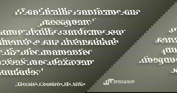 O sol brilha conforme sua passagem! o amor brilha conforme seu sentimento e sua intensidade que faz dos momentos inesqueciveis nos deixarem saudades!... Frase de Tarcisio Cordeiro Da Silva.