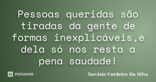 Pessoas queridas são tiradas da gente de formas inexplicáveis,e dela só nos resta a pena saudade!... Frase de Tarcisio Cordeiro Da Silva.