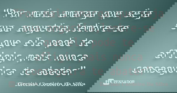 “Por mais amarga que seja sua angustia,lembre-se que ela pode te afligir,mais nunca conseguira te abater”... Frase de Tarcisio Cordeiro Da Silva.