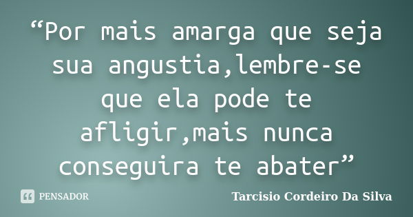 “Por mais amarga que seja sua angustia,lembre-se que ela pode te afligir,mais nunca conseguira te abater”... Frase de Tarcisio Cordeiro Da Silva.