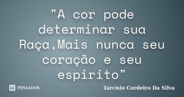 "A cor pode determinar sua Raça,Mais nunca seu coração e seu espirito"... Frase de Tarcisio Cordeiro Da Silva.