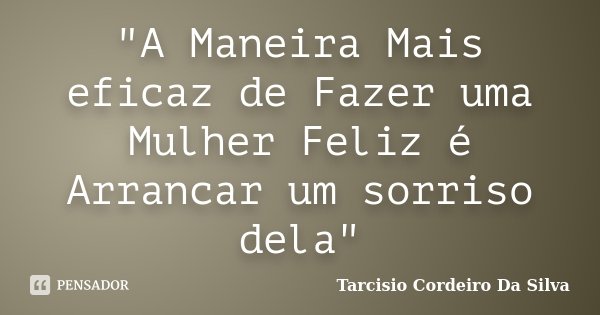 "A Maneira Mais eficaz de Fazer uma Mulher Feliz é Arrancar um sorriso dela"... Frase de Tarcisio Cordeiro Da Silva.