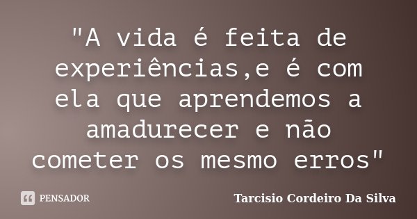 "A vida é feita de experiências,e é com ela que aprendemos a amadurecer e não cometer os mesmo erros"... Frase de Tarcisio Cordeiro da Silva.