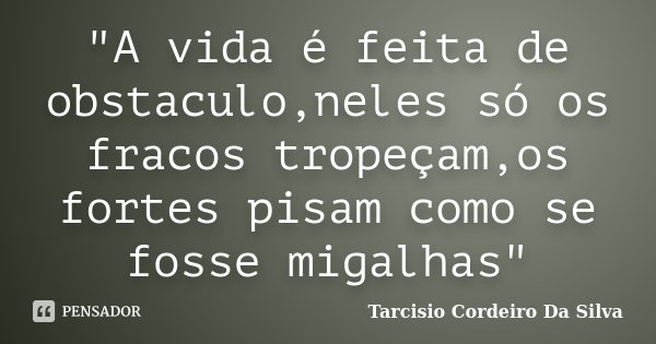 "A vida é feita de obstaculo,neles só os fracos tropeçam,os fortes pisam como se fosse migalhas"... Frase de Tarcisio Cordeiro Da Silva.