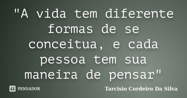 "A vida tem diferente formas de se conceitua, e cada pessoa tem sua maneira de pensar"... Frase de Tarcisio Cordeiro da Silva.