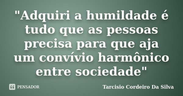 "Adquiri a humildade é tudo que as pessoas precisa para que aja um convívio harmônico entre sociedade"... Frase de Tarcisio Cordeiro da Silva.