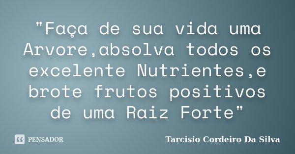 "Faça de sua vida uma Arvore,absolva todos os excelente Nutrientes,e brote frutos positivos de uma Raiz Forte"... Frase de Tarcisio Cordeiro Da Silva.