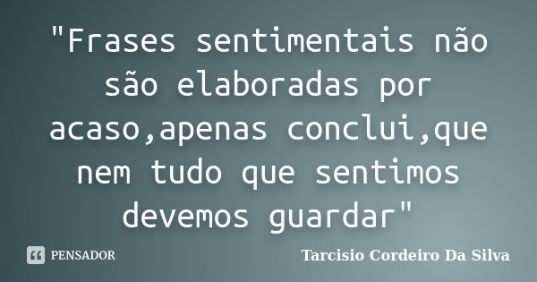 "Frases sentimentais não são elaboradas por acaso,apenas conclui,que nem tudo que sentimos devemos guardar"... Frase de Tarcisio Cordeiro Da Silva.
