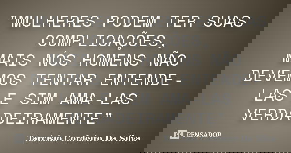 "MULHERES PODEM TER SUAS COMPLICAÇÕES, MAIS NÓS HOMENS NÃO DEVEMOS TENTAR ENTENDE-LAS E SIM AMA-LAS VERDADEIRAMENTE"... Frase de Tarcisio Cordeiro da Silva.