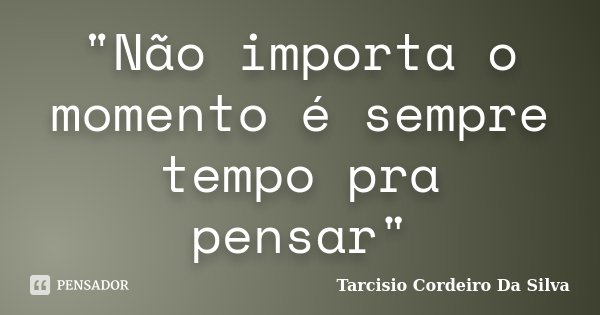 "Não importa o momento é sempre tempo pra pensar"... Frase de Tarcisio Cordeiro Da Silva.