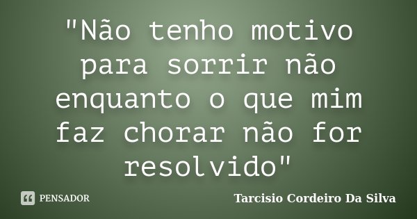 "Não tenho motivo para sorrir não enquanto o que mim faz chorar não for resolvido"... Frase de Tarcisio Cordeiro Da Silva.
