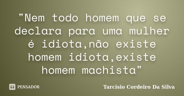 "Nem todo homem que se declara para uma mulher é idiota,não existe homem idiota,existe homem machista"... Frase de Tarcisio Cordeiro Da Silva.