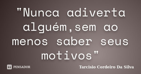 "Nunca adiverta alguém,sem ao menos saber seus motivos"... Frase de Tarcisio Cordeiro Da Silva.