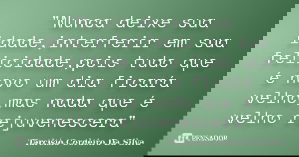 "Nunca deixe sua idade,interferir em sua felicidade,pois tudo que é novo um dia ficará velho,mas nada que é velho rejuvenescera"... Frase de Tarcisio Cordeiro Da Silva.