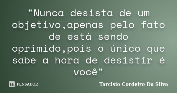 "Nunca desista de um objetivo,apenas pelo fato de está sendo oprimido,pois o único que sabe a hora de desistir é você"... Frase de Tarcisio Cordeiro Da Silva.