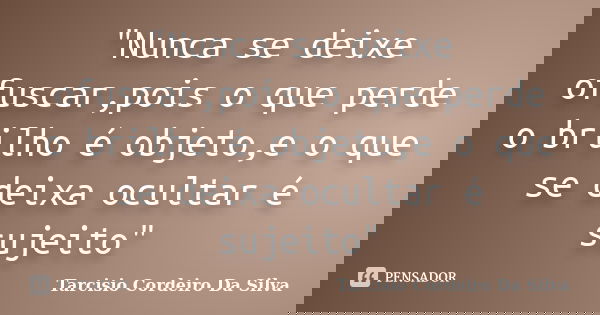 "Nunca se deixe ofuscar,pois o que perde o brilho é objeto,e o que se deixa ocultar é sujeito"... Frase de Tarcisio Cordeiro Da Silva.