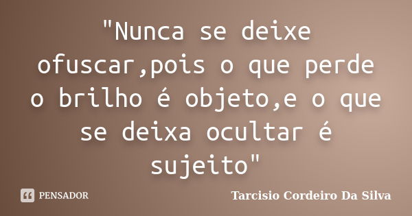 "Nunca se deixe ofuscar,pois o que perde o brilho é objeto,e o que se deixa ocultar é sujeito"... Frase de Tarcisio Cordeiro Da Silva.