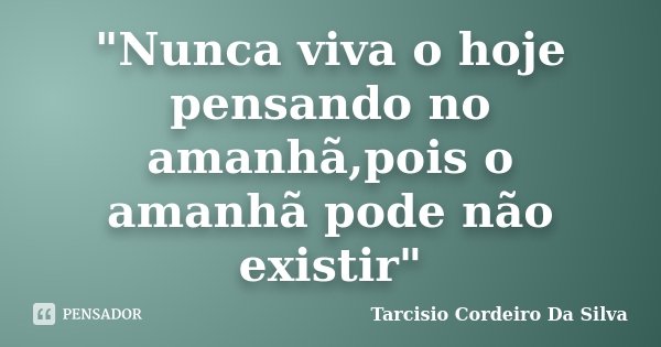 "Nunca viva o hoje pensando no amanhã,pois o amanhã pode não existir"... Frase de Tarcisio Cordeiro Da Silva.