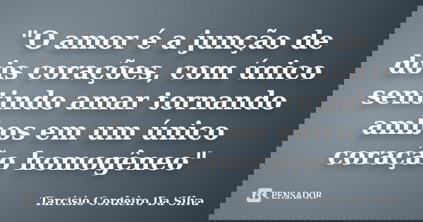 "O amor é a junção de dois corações, com único sentindo amar tornando ambos em um único coração homogêneo"... Frase de Tarcisio Cordeiro Da Silva.