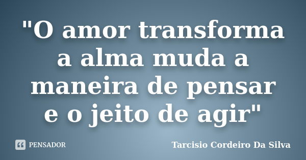 "O amor transforma a alma muda a maneira de pensar e o jeito de agir"... Frase de Tarcisio Cordeiro Da Silva.