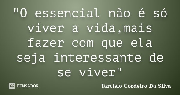 "O essencial não é só viver a vida,mais fazer com que ela seja interessante de se viver"... Frase de Tarcisio Cordeiro Da Silva.