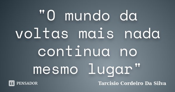 "O mundo da voltas mais nada continua no mesmo lugar"... Frase de Tarcisio Cordeiro Da Silva.