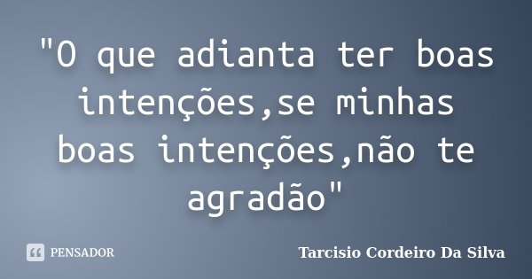 "O que adianta ter boas intenções,se minhas boas intenções,não te agradão"... Frase de Tarcisio Cordeiro Da Silva.