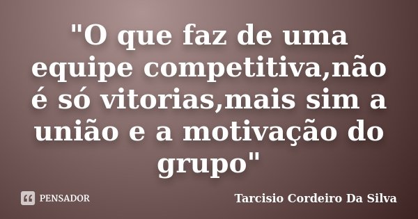 "O que faz de uma equipe competitiva,não é só vitorias,mais sim a união e a motivação do grupo"... Frase de Tarcisio Cordeiro Da Silva.