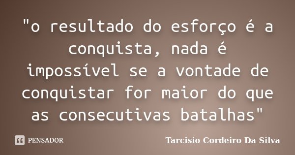 "o resultado do esforço é a conquista, nada é impossível se a vontade de conquistar for maior do que as consecutivas batalhas"... Frase de Tarcisio Cordeiro Da Silva.