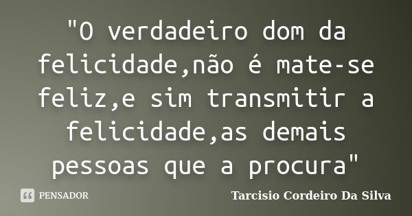 "O verdadeiro dom da felicidade,não é mate-se feliz,e sim transmitir a felicidade,as demais pessoas que a procura"... Frase de Tarcisio Cordeiro Da Silva.