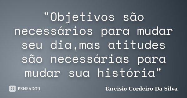"Objetivos são necessários para mudar seu dia,mas atitudes são necessárias para mudar sua história"... Frase de Tarcisio Cordeiro Da Silva.