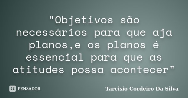 "Objetivos são necessários para que aja planos,e os planos é essencial para que as atitudes possa acontecer"... Frase de Tarcisio Cordeiro Da Silva.