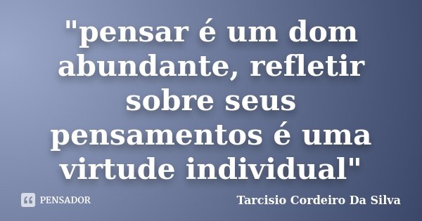"pensar é um dom abundante, refletir sobre seus pensamentos é uma virtude individual"... Frase de Tarcisio Cordeiro Da Silva.