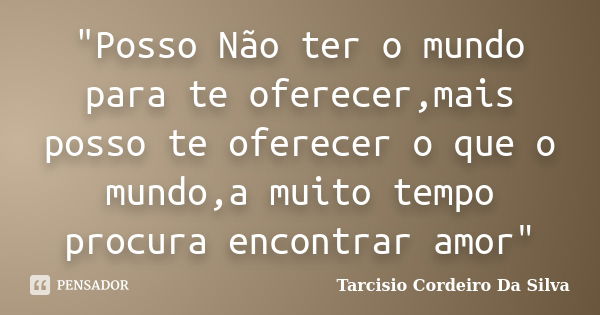 "Posso Não ter o mundo para te oferecer,mais posso te oferecer o que o mundo,a muito tempo procura encontrar amor"... Frase de Tarcisio Cordeiro Da Silva.