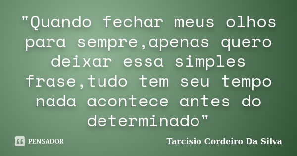 "Quando fechar meus olhos para sempre,apenas quero deixar essa simples frase,tudo tem seu tempo nada acontece antes do determinado"... Frase de Tarcisio Cordeiro Da Silva.