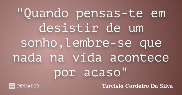 "Quando pensas-te em desistir de um sonho,lembre-se que nada na vida acontece por acaso"... Frase de Tarcisio Cordeiro Da Silva.