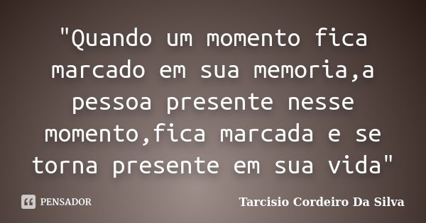 "Quando um momento fica marcado em sua memoria,a pessoa presente nesse momento,fica marcada e se torna presente em sua vida"... Frase de Tarcisio Cordeiro Da Silva.