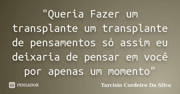"Queria Fazer um transplante um transplante de pensamentos só assim eu deixaria de pensar em você por apenas um momento"... Frase de Tarcisio Cordeiro Da Silva.