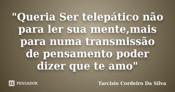 "Queria Ser telepático não para ler sua mente,mais para numa transmissão de pensamento poder dizer que te amo"... Frase de Tarcisio Cordeiro Da Silva.